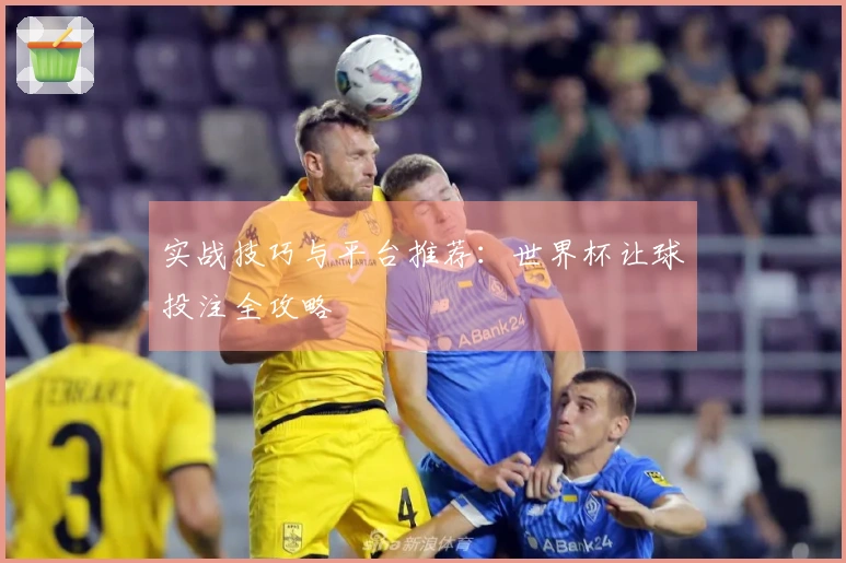 实战技巧与平台推荐：世界杯让球投注全攻略