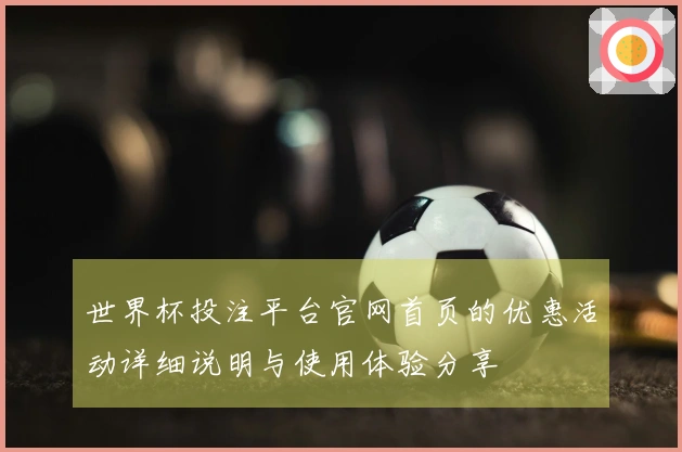 世界杯投注平台官网首页的优惠活动详细说明与使用体验分享