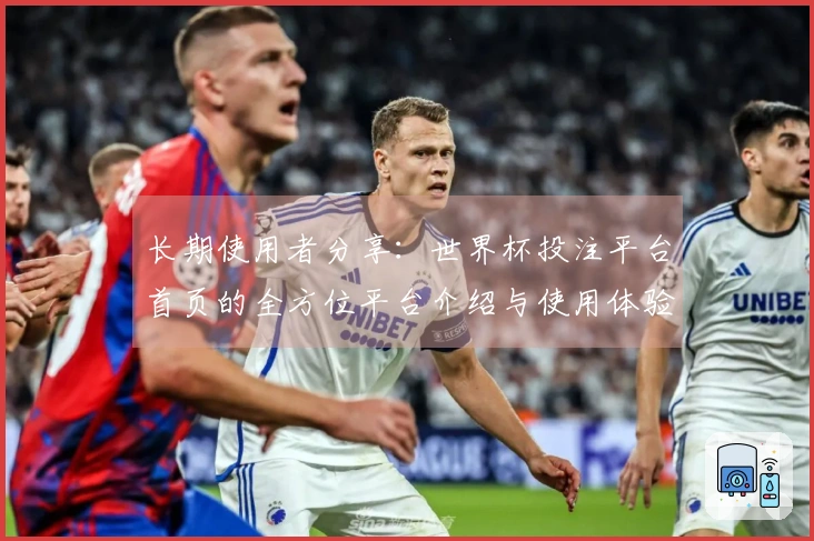 长期使用者分享：世界杯投注平台首页的全方位平台介绍与使用体验
