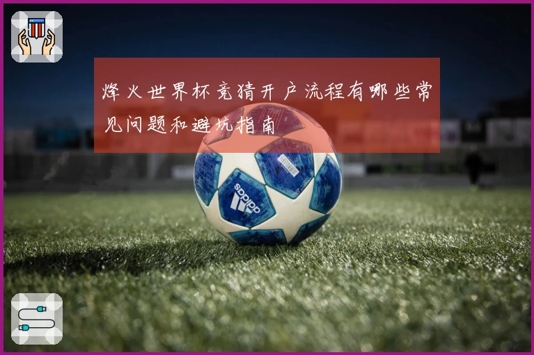 烽火世界杯竞猜开户流程有哪些常见问题和避坑指南