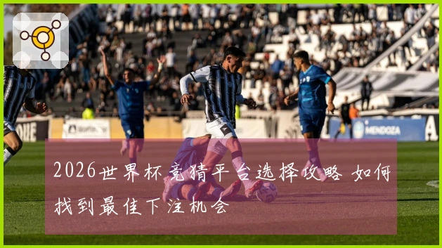 2026世界杯竞猜平台选择攻略 如何找到最佳下注机会