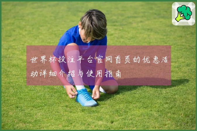 世界杯投注平台官网首页的优惠活动详细介绍与使用指南