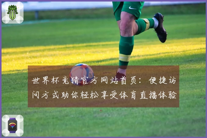世界杯竞猜官方网站首页：便捷访问方式助你轻松享受体育直播体验