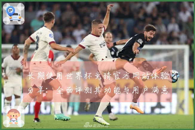 长期使用世界杯竞猜官方网站体验分享：全面评测其功能与用户满意度