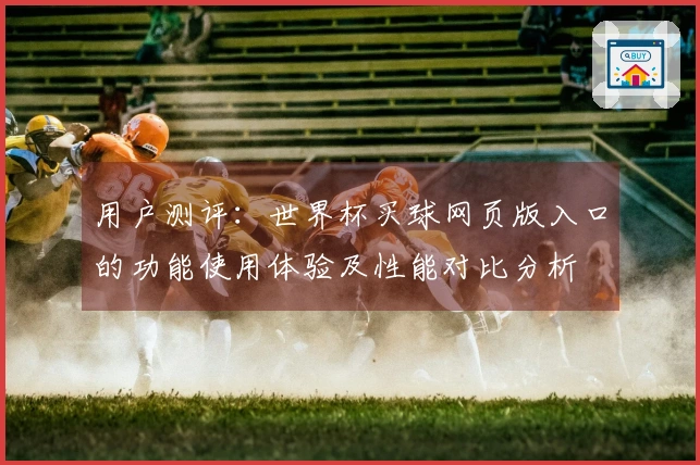 用户测评：世界杯买球网页版入口的功能使用体验及性能对比分析