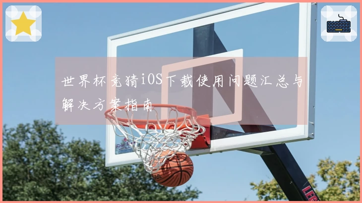 世界杯竞猜iOS下载使用问题汇总与解决方案指南