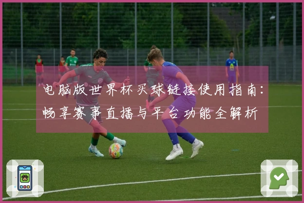 电脑版世界杯买球链接使用指南：畅享赛事直播与平台功能全解析