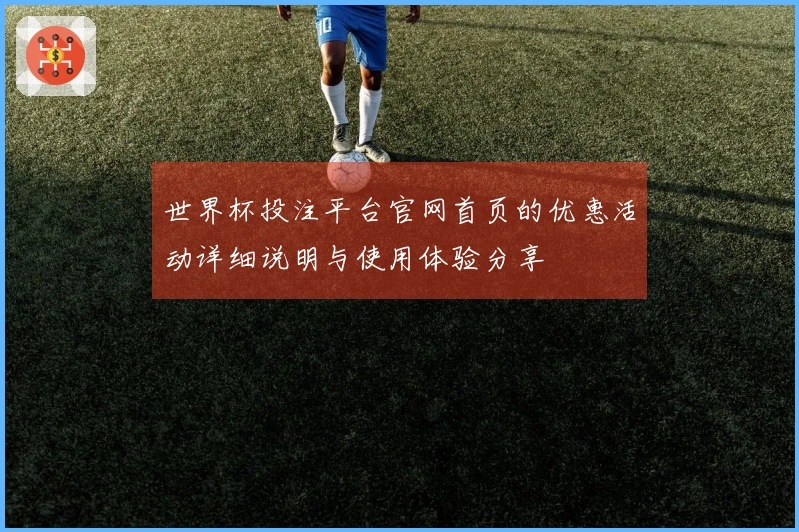 世界杯投注平台官网首页的优惠活动详细说明与使用体验分享