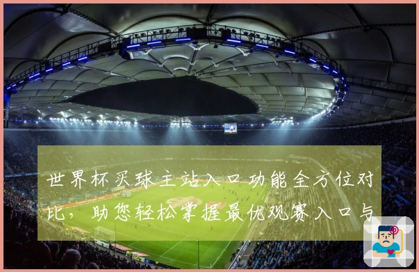 世界杯买球主站入口功能全方位对比，助您轻松掌握最优观赛入口与使用体验