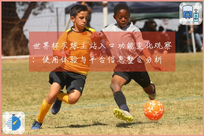 世界杯买球主站入口功能变化观察：使用体验与平台信息整合分析