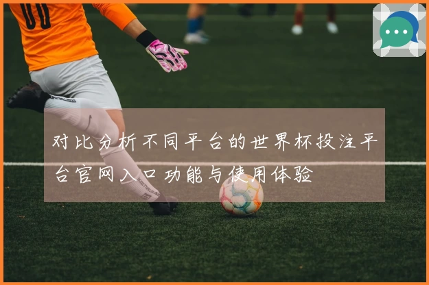 对比分析不同平台的世界杯投注平台官网入口功能与使用体验