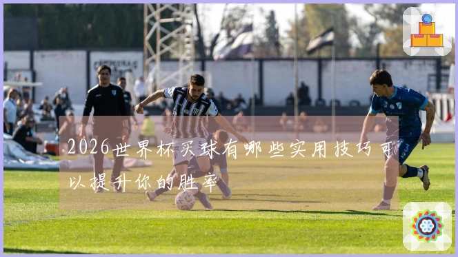 2026世界杯买球有哪些实用技巧可以提升你的胜率