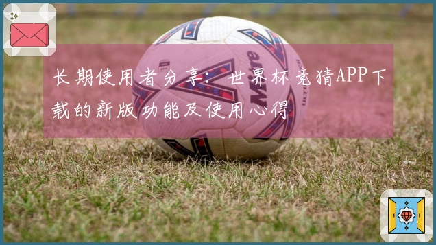 长期使用者分享：世界杯竞猜APP下载的新版功能及使用心得