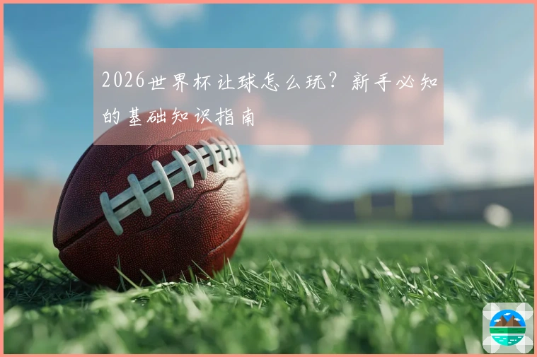 2026世界杯让球怎么玩？新手必知的基础知识指南