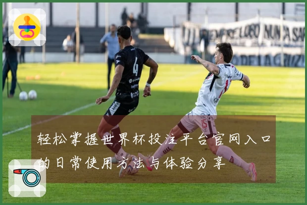 轻松掌握世界杯投注平台官网入口的日常使用方法与体验分享