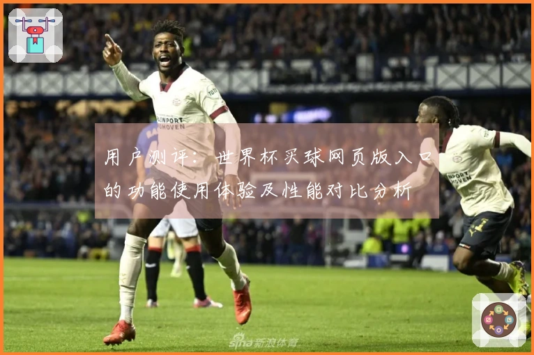 用户测评：世界杯买球网页版入口的功能使用体验及性能对比分析